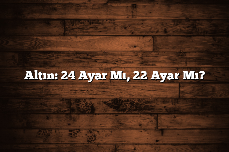 Altın: 24 Ayar Mı, 22 Ayar Mı?