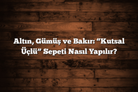 Altın, Gümüş ve Bakır: “Kutsal Üçlü” Sepeti Nasıl Yapılır?