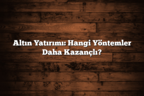 Altın Yatırımı: Hangi Yöntemler Daha Kazançlı?