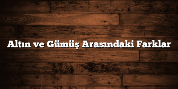 Altın ve Gümüş Arasındaki Farklar