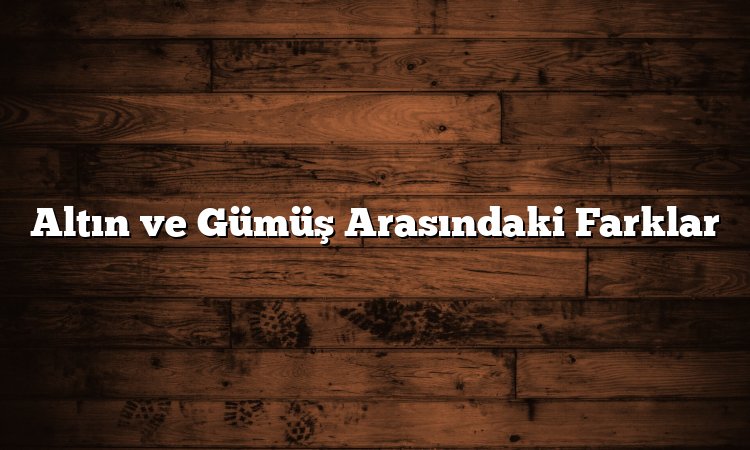 Altın ve Gümüş Arasındaki Farklar
