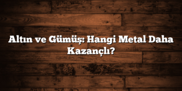 Altın ve Gümüş: Hangi Metal Daha Kazançlı?