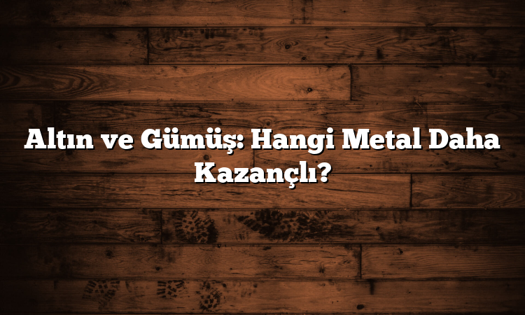 Altın ve Gümüş: Hangi Metal Daha Kazançlı?