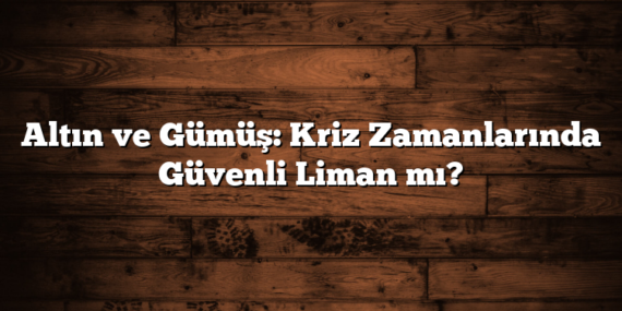 Altın ve Gümüş: Kriz Zamanlarında Güvenli Liman mı?