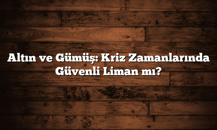Altın ve Gümüş: Kriz Zamanlarında Güvenli Liman mı?