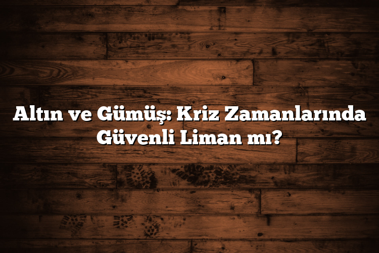 Altın ve Gümüş: Kriz Zamanlarında Güvenli Liman mı?