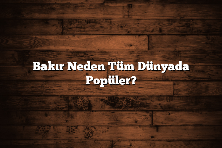 Bakır Neden Tüm Dünyada Popüler?