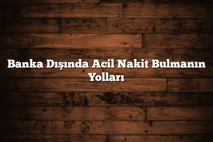 Banka Dışında Acil Nakit Bulmanın Yolları Banka Dışında Acil Nakit Bulmanın Yolları