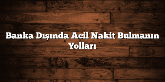 Banka Dışında Acil Nakit Bulmanın Yolları