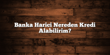 Banka Harici Nereden Kredi Alabilirim?