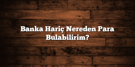 Banka Hariç Nereden Para Bulabilirim?