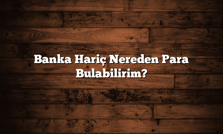 Banka Hariç Nereden Para Bulabilirim?