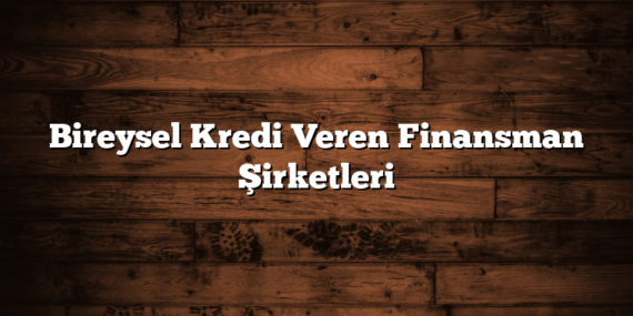 Bireysel Kredi Veren Finansman Şirketleri