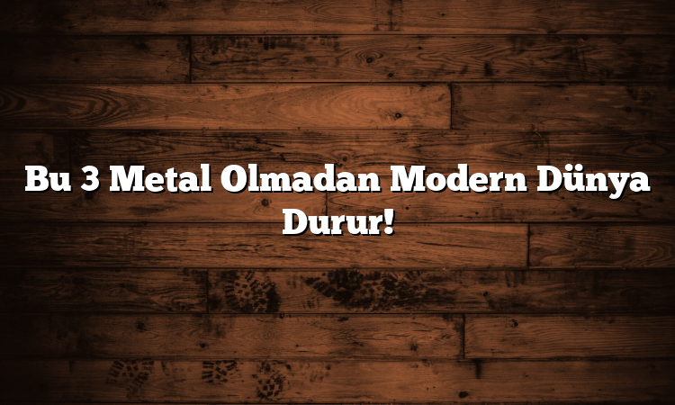 Bu 3 Metal Olmadan Modern Dünya Durur!