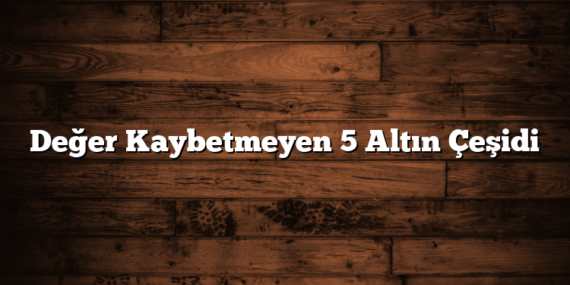 Değer Kaybetmeyen 5 Altın Çeşidi