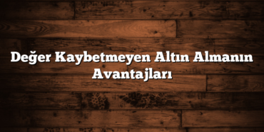 Değer Kaybetmeyen Altın Almanın Avantajları