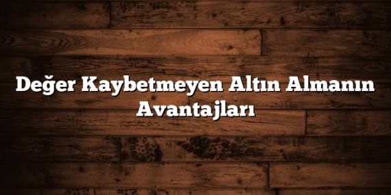 Değer Kaybetmeyen Altın Almanın Avantajları