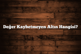Değer Kaybetmeyen Altın Hangisi?