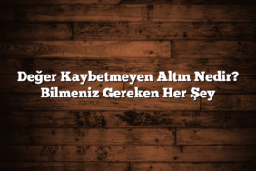 Değer Kaybetmeyen Altın Nedir? Bilmeniz Gereken Her Şey