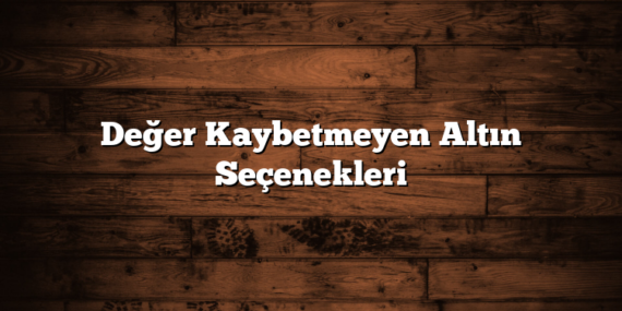 Değer Kaybetmeyen Altın Seçenekleri