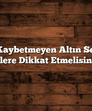 Değer Kaybetmeyen Altın Seçerken Nelere Dikkat Etmelisiniz?