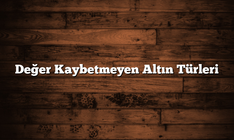 Değer Kaybetmeyen Altın Türleri