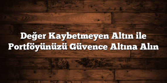 Değer Kaybetmeyen Altın ile Portföyünüzü Güvence Altına Alın