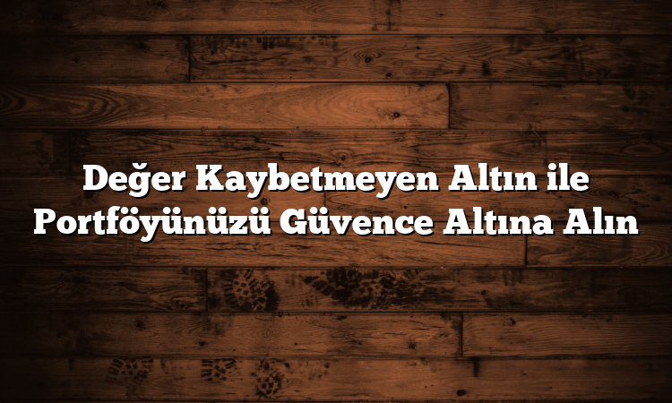 Değer Kaybetmeyen Altın ile Portföyünüzü Güvence Altına Alın