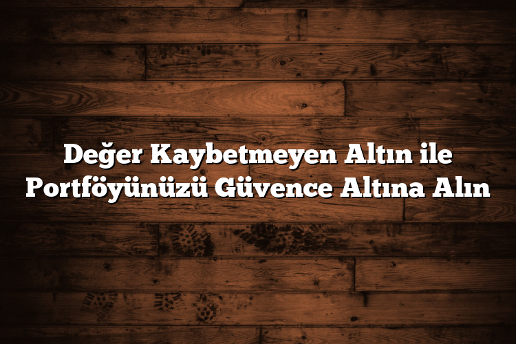 Değer Kaybetmeyen Altın ile Portföyünüzü Güvence Altına Alın
