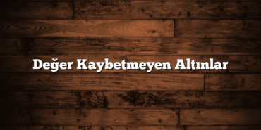 Değer Kaybetmeyen Altınlar