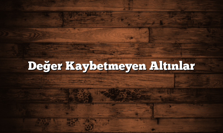Değer Kaybetmeyen Altınlar