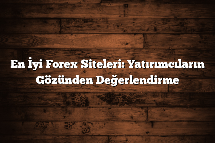 En İyi Forex Siteleri: Yatırımcıların Gözünden Değerlendirme