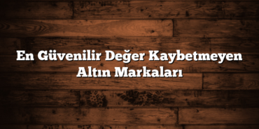 En Güvenilir Değer Kaybetmeyen Altın Markaları