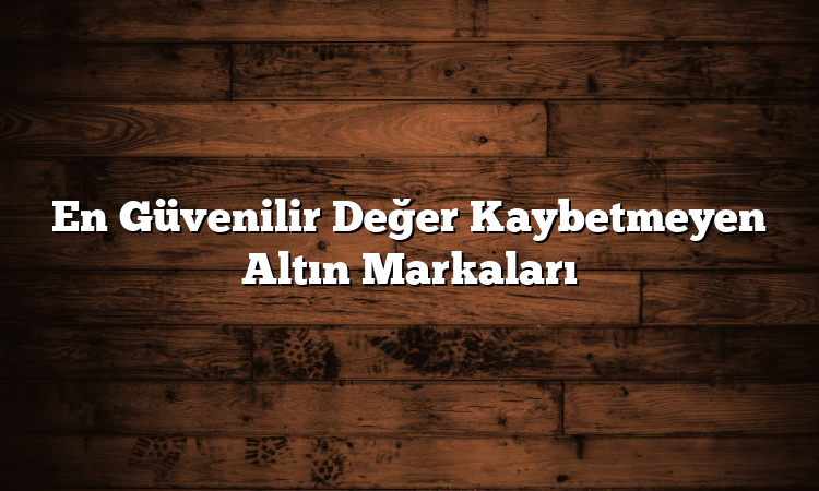 En Güvenilir Değer Kaybetmeyen Altın Markaları