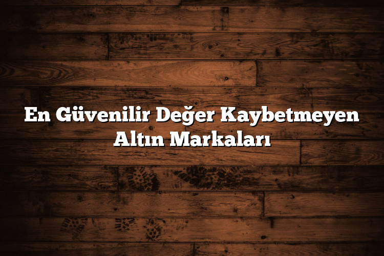 En Güvenilir Değer Kaybetmeyen Altın Markaları