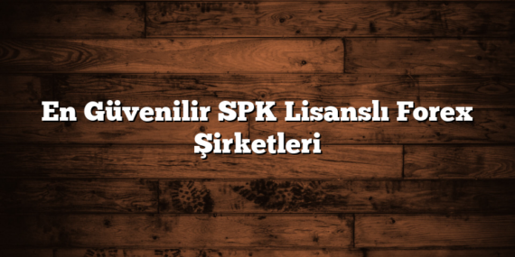 En Güvenilir SPK Lisanslı Forex Şirketleri