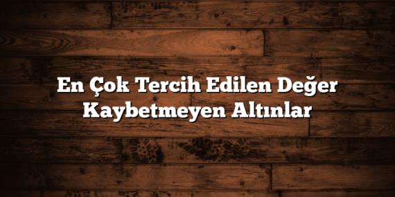 En Çok Tercih Edilen Değer Kaybetmeyen Altınlar