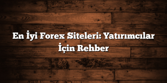 En İyi Forex Siteleri: Yatırımcılar İçin Rehber