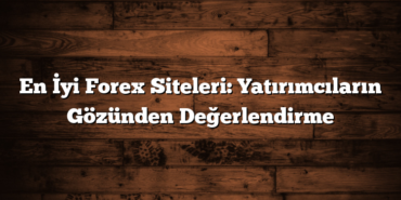 En İyi Forex Siteleri: Yatırımcıların Gözünden Değerlendirme