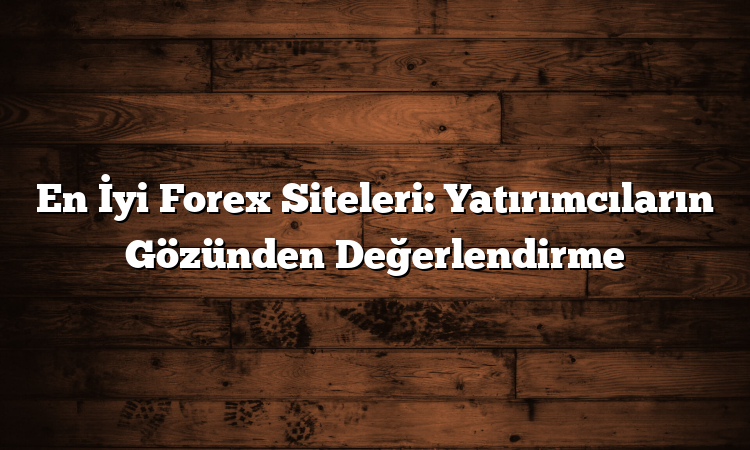 En İyi Forex Siteleri: Yatırımcıların Gözünden Değerlendirme