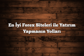 En İyi Forex Siteleri ile Yatırım Yapmanın Yolları