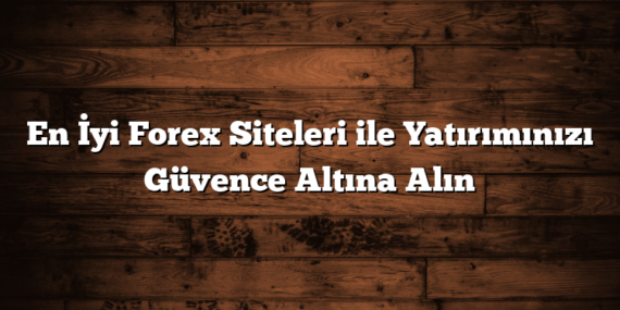 En İyi Forex Siteleri ile Yatırımınızı Güvence Altına Alın