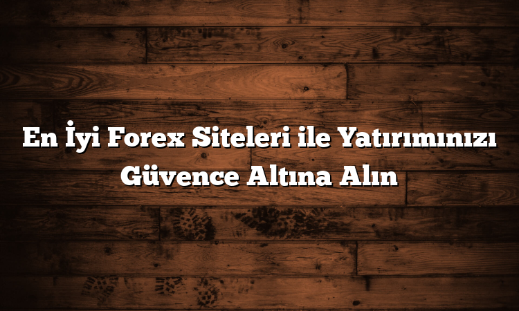 En İyi Forex Siteleri ile Yatırımınızı Güvence Altına Alın