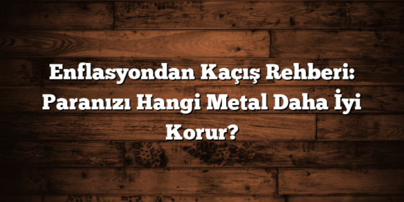 Enflasyondan Kaçış Rehberi: Paranızı Hangi Metal Daha İyi Korur?