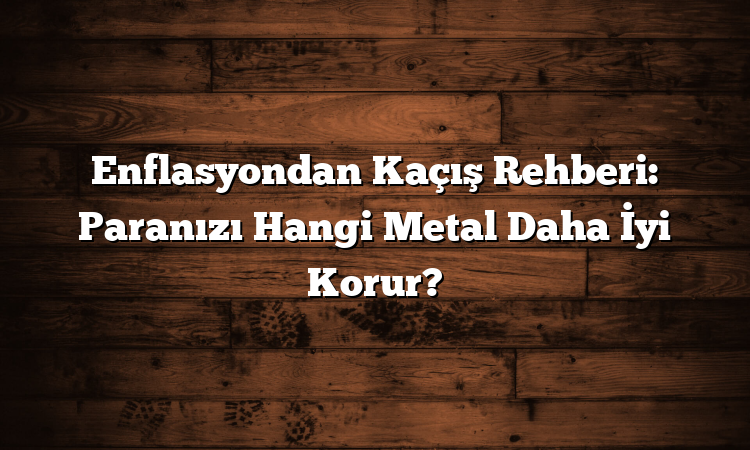 Enflasyondan Kaçış Rehberi: Paranızı Hangi Metal Daha İyi Korur?