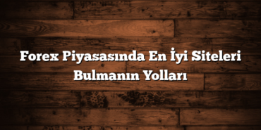 Forex Piyasasında En İyi Siteleri Bulmanın Yolları