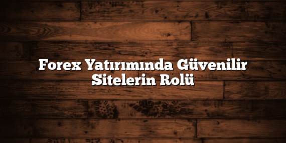 Forex Yatırımında Güvenilir Sitelerin Rolü