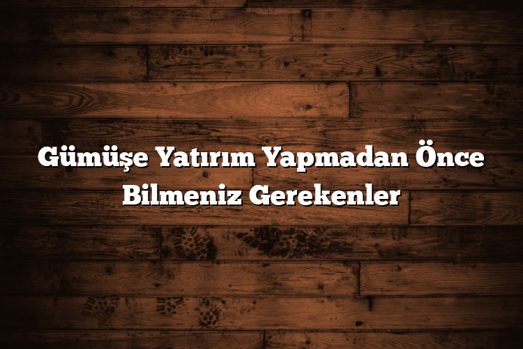 Gümüşe Yatırım Yapmadan Önce Bilmeniz Gerekenler
