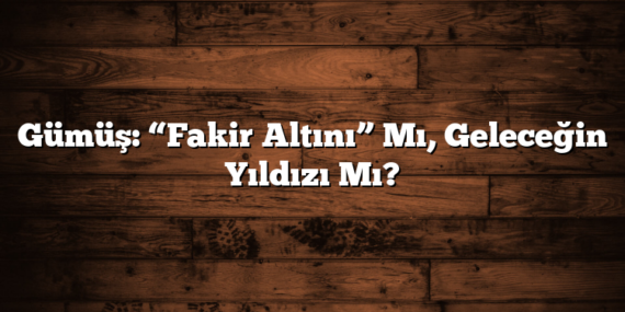 Gümüş: “Fakir Altını” Mı, Geleceğin Yıldızı Mı?