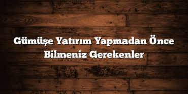 Gümüşe Yatırım Yapmadan Önce Bilmeniz Gerekenler